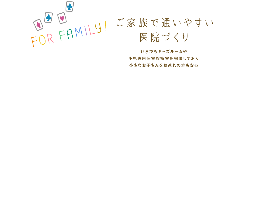 ご家族で通いやすい医院づくり 託児ルーム、キッズスペース、小児専用個室診療室を完備しており小さなお子さんをお連れの方も安心