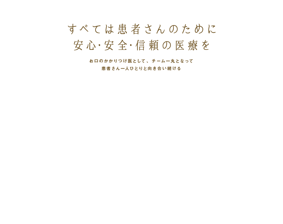 すべては患者さんのために 安心・安全・信頼の医療を お口のかかりつけ医として、チーム一丸となって患者さん一人ひとりと向き合い続ける