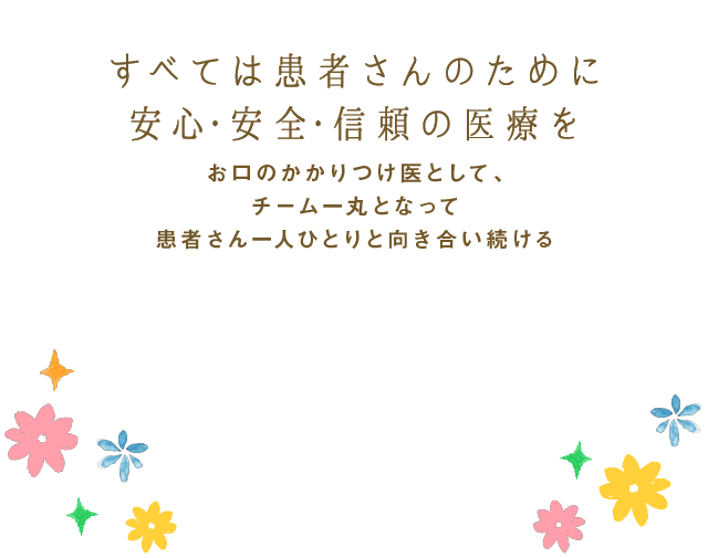 すべては患者さんのために 安心・安全・信頼の医療を お口のかかりつけ医として、チーム一丸となって患者さん一人ひとりと向き合い続ける