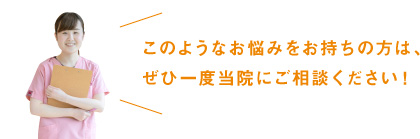 このようなお悩みをお持ちの方は、ぜひ一度当院にご相談ください！