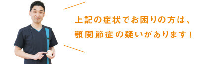 上記の症状でお困りの方は、顎関節症の疑いがあります！